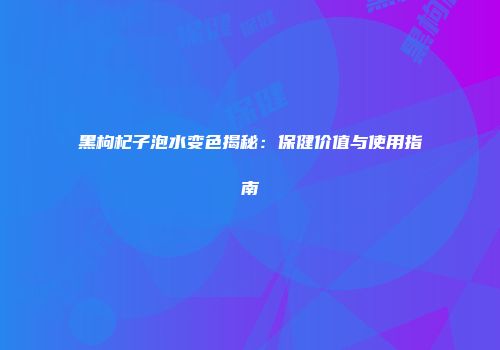 黑枸杞子泡水变色揭秘：保健价值与使用指南