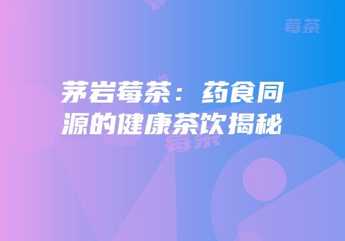茅岩莓茶：药食同源的健康茶饮揭秘