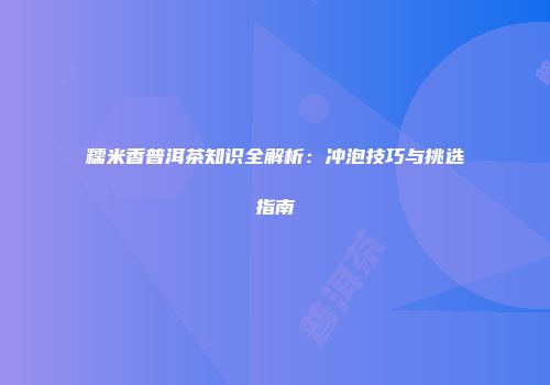 糯米香普洱茶知识全解析：冲泡技巧与挑选指南