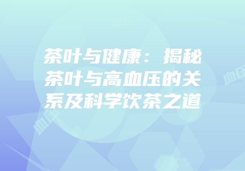 茶叶与健康：揭秘茶叶与高血压的关系及科学饮茶之道