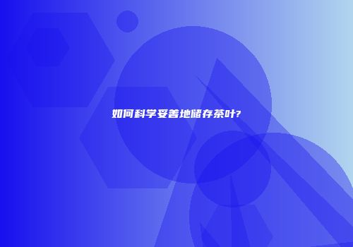 如何科学妥善地储存茶叶?
