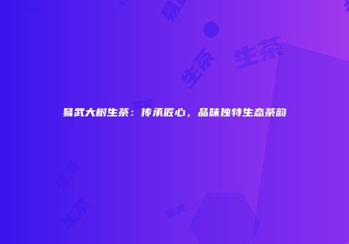 易武大树生茶：传承匠心，品味独特生态茶韵