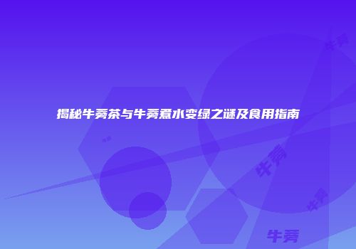 揭秘牛蒡茶与牛蒡煮水变绿之谜及食用指南