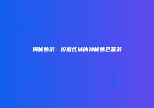 揭秘紫茶：价值连城的神秘紫色茗茶