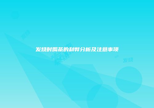 发烧时喝茶的利弊分析及注意事项