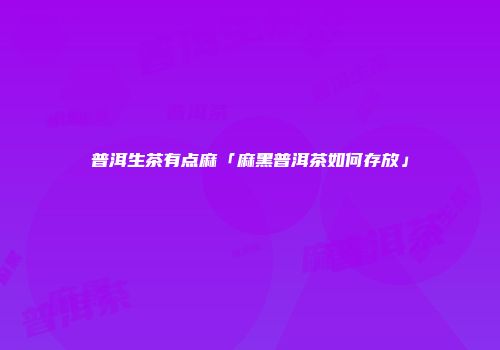 普洱生茶有点麻「麻黑普洱茶如何存放」