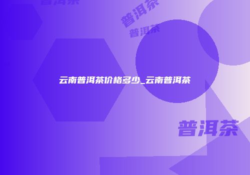 云南普洱茶价格多少_云南普洱茶