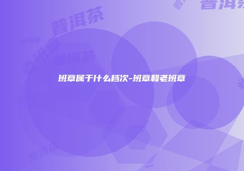 班章属于什么档次-班章和老班章