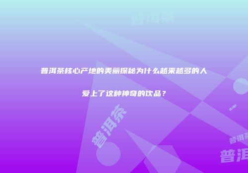 普洱茶核心产地的美丽探秘为什么越来越多的人爱上了这种神奇的饮品？