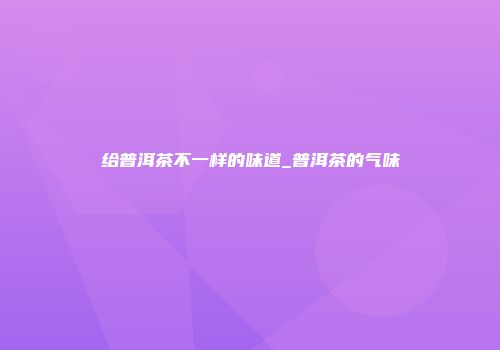 给普洱茶不一样的味道_普洱茶的气味