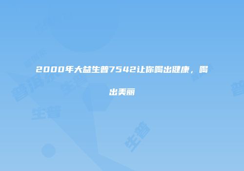 2000年大益生普7542让你喝出健康，喝出美丽