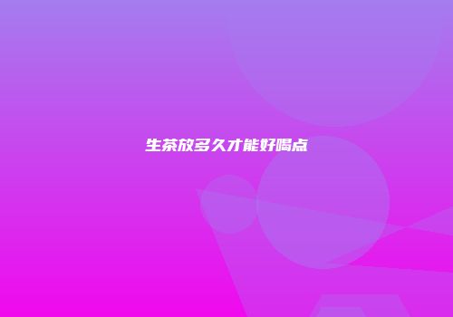 生茶放多久才能好喝点