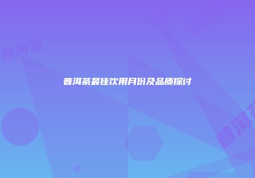 普洱茶最佳饮用月份及品质探讨