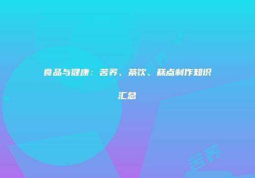 食品与健康：苦荞、茶饮、糕点制作知识汇总