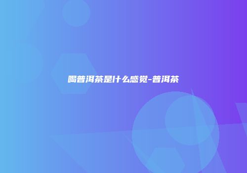 喝普洱茶是什么感觉-普洱茶