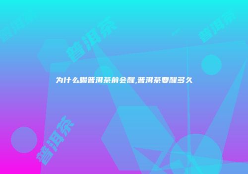为什么喝普洱茶前会醒,普洱茶要醒多久