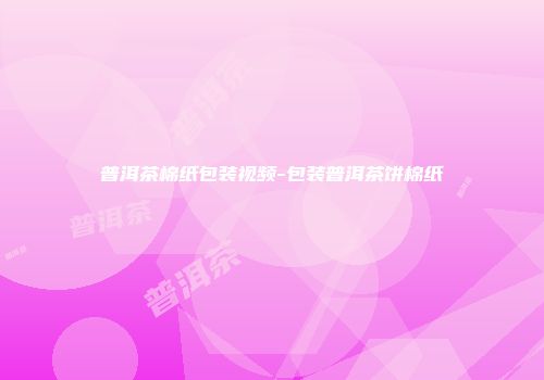 普洱茶棉纸包装视频-包装普洱茶饼棉纸