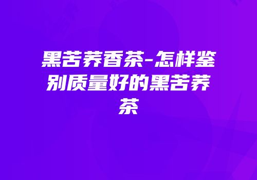 黑苦荞香茶-怎样鉴别质量好的黑苦荞茶