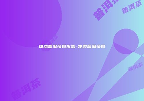 禅然普洱茶膏价格-龙园普洱茶膏