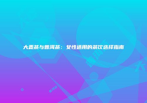 大麦茶与普洱茶：女性适用的茶饮选择指南