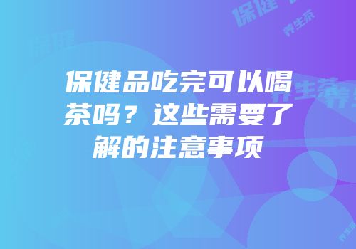 保健品吃完可以喝茶吗？这些需要了解的注意事项