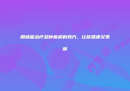 用蜂蜜治疗多种疾病的妙方，让你健康又美丽