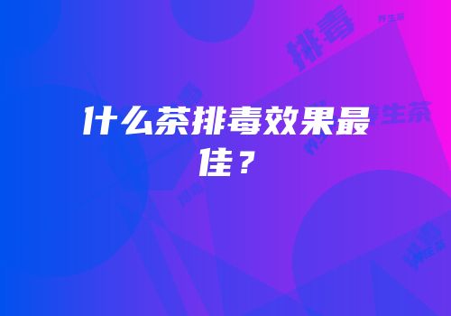 什么茶排毒效果最佳？