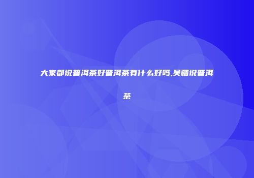 大家都说普洱茶好普洱茶有什么好吗,吴疆说普洱茶