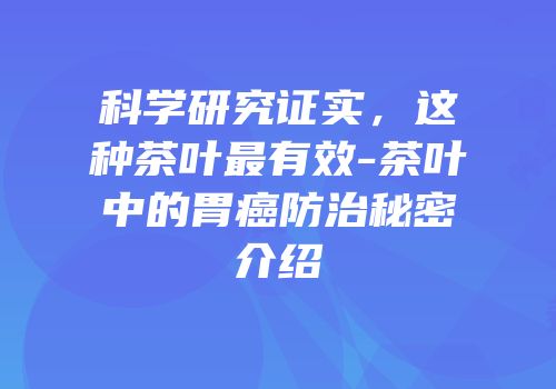 科学研究证实，这种茶叶最有效-茶叶中的胃癌防治秘密介绍