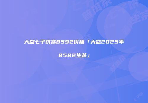 大益七子饼茶8592价格「大益2025年8582生茶」