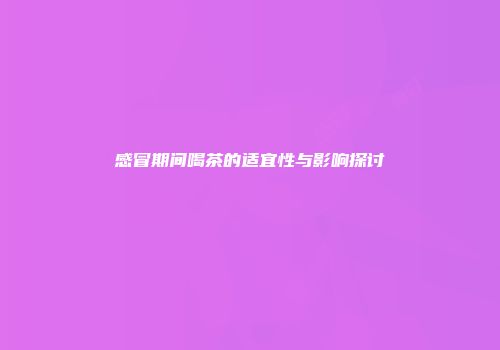 感冒期间喝茶的适宜性与影响探讨