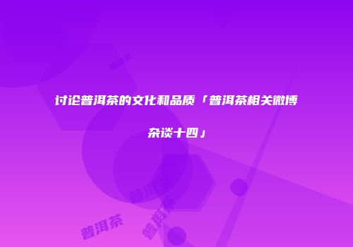 讨论普洱茶的文化和品质「普洱茶相关微博杂谈十四」