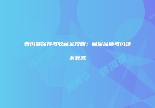 普洱茶保存与收藏全攻略：确保品质与风味不衰减