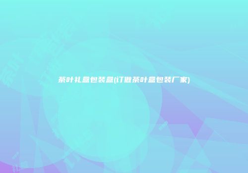 茶叶礼盒包装盒(订做茶叶盒包装厂家)
