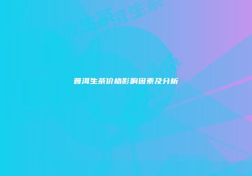 普洱生茶价格影响因素及分析