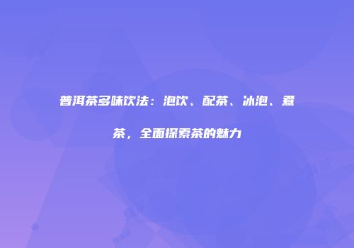 普洱茶多味饮法：泡饮、配茶、冰泡、煮茶，全面探索茶的魅力