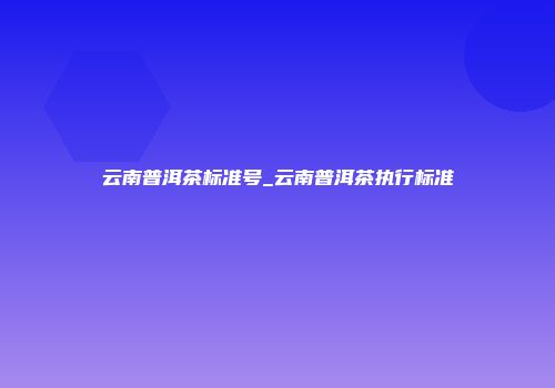 云南普洱茶标准号_云南普洱茶执行标准