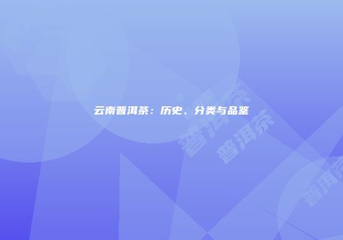云南普洱茶：历史、分类与品鉴