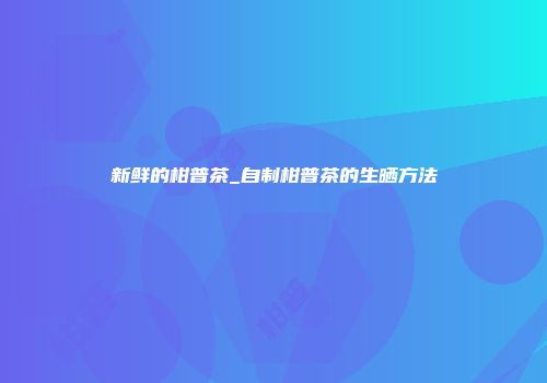 新鲜的柑普茶_自制柑普茶的生晒方法