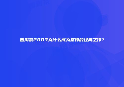 普洱茶2003为什么成为茶界的经典之作？