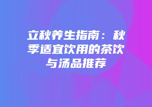 立秋养生指南：秋季适宜饮用的茶饮与汤品推荐