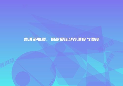 普洱茶收藏：揭秘最佳储存温度与湿度