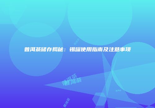 普洱茶储存揭秘：锡罐使用指南及注意事项