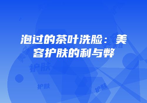 泡过的茶叶洗脸：美容护肤的利与弊