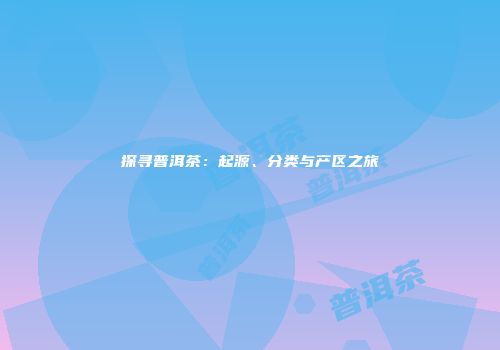 探寻普洱茶：起源、分类与产区之旅