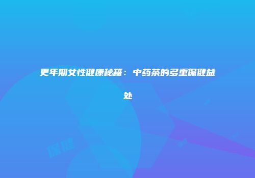 更年期女性健康秘籍：中药茶的多重保健益处