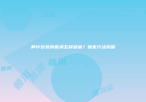 笋叶包装的普洱怎样储藏？独家方法揭晓