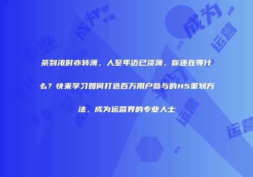 茶到浓时亦转薄，人至年迈已淡薄，你还在等什么？快来学习如何打造百万用户参与的H5策划方法，成为运营界的专业人士