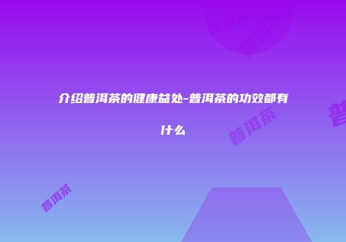 介绍普洱茶的健康益处-普洱茶的功效都有什么