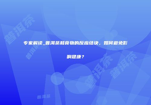 专家解读_普洱茶和食物的反应结块，如何避免影响健康？